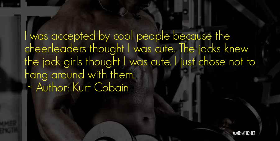 Kurt Cobain Quotes: I Was Accepted By Cool People Because The Cheerleaders Thought I Was Cute. The Jocks Knew The Jock-girls Thought I