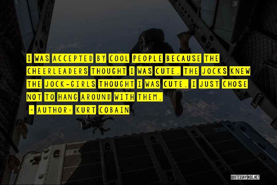 Kurt Cobain Quotes: I Was Accepted By Cool People Because The Cheerleaders Thought I Was Cute. The Jocks Knew The Jock-girls Thought I