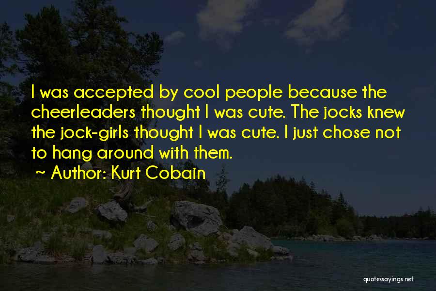 Kurt Cobain Quotes: I Was Accepted By Cool People Because The Cheerleaders Thought I Was Cute. The Jocks Knew The Jock-girls Thought I