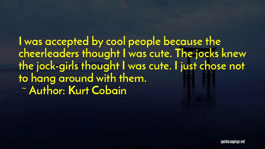 Kurt Cobain Quotes: I Was Accepted By Cool People Because The Cheerleaders Thought I Was Cute. The Jocks Knew The Jock-girls Thought I