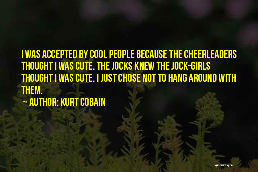 Kurt Cobain Quotes: I Was Accepted By Cool People Because The Cheerleaders Thought I Was Cute. The Jocks Knew The Jock-girls Thought I