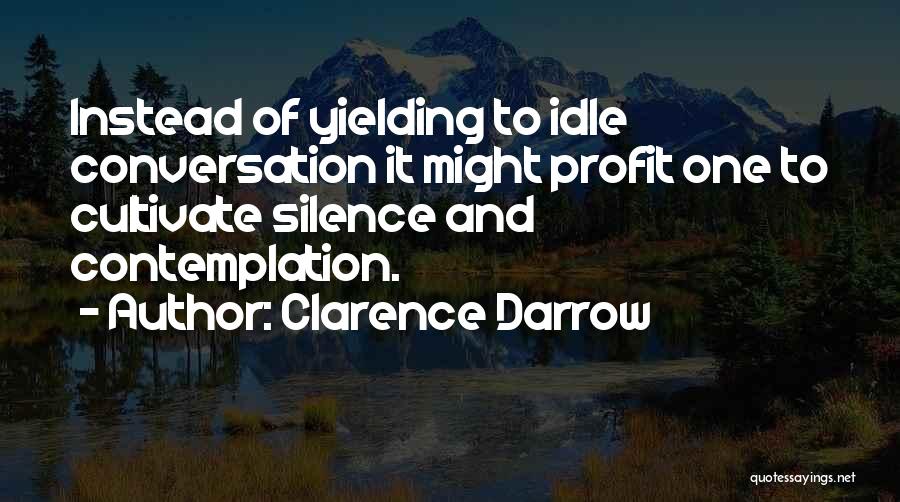 Clarence Darrow Quotes: Instead Of Yielding To Idle Conversation It Might Profit One To Cultivate Silence And Contemplation.