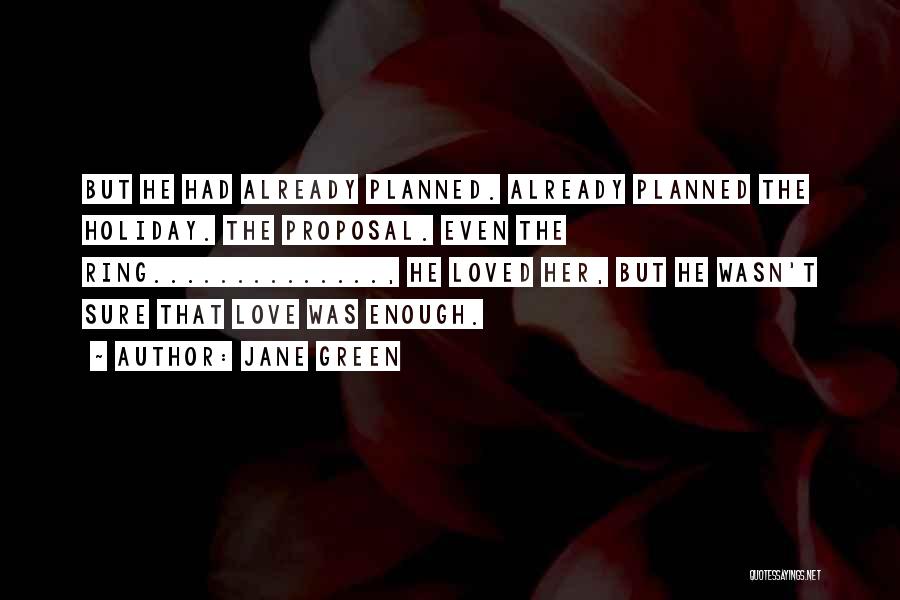 Jane Green Quotes: But He Had Already Planned. Already Planned The Holiday. The Proposal. Even The Ring.............., He Loved Her, But He Wasn't