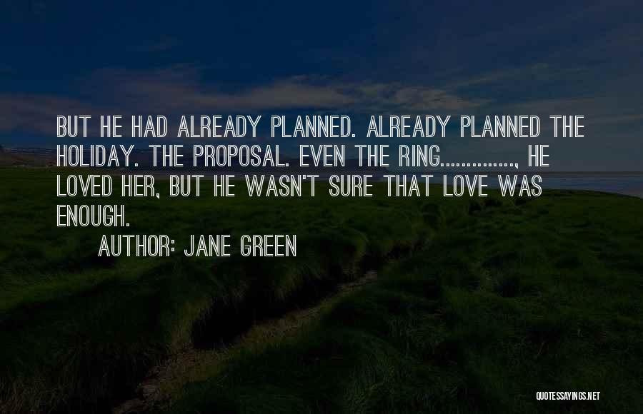 Jane Green Quotes: But He Had Already Planned. Already Planned The Holiday. The Proposal. Even The Ring.............., He Loved Her, But He Wasn't