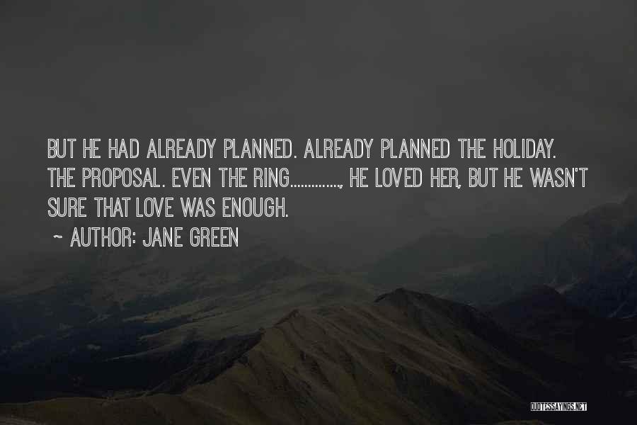 Jane Green Quotes: But He Had Already Planned. Already Planned The Holiday. The Proposal. Even The Ring.............., He Loved Her, But He Wasn't