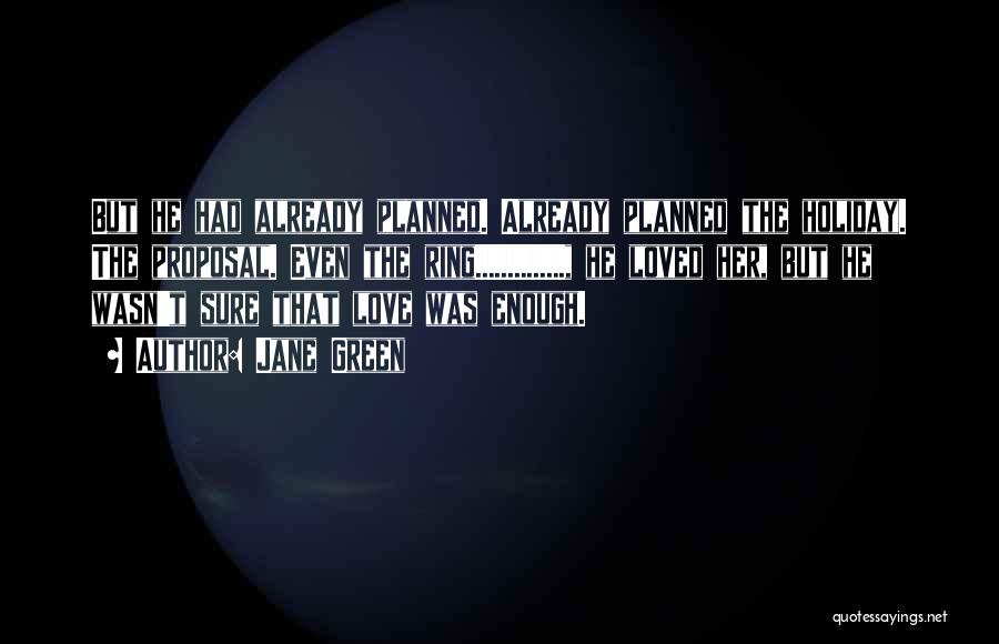 Jane Green Quotes: But He Had Already Planned. Already Planned The Holiday. The Proposal. Even The Ring.............., He Loved Her, But He Wasn't