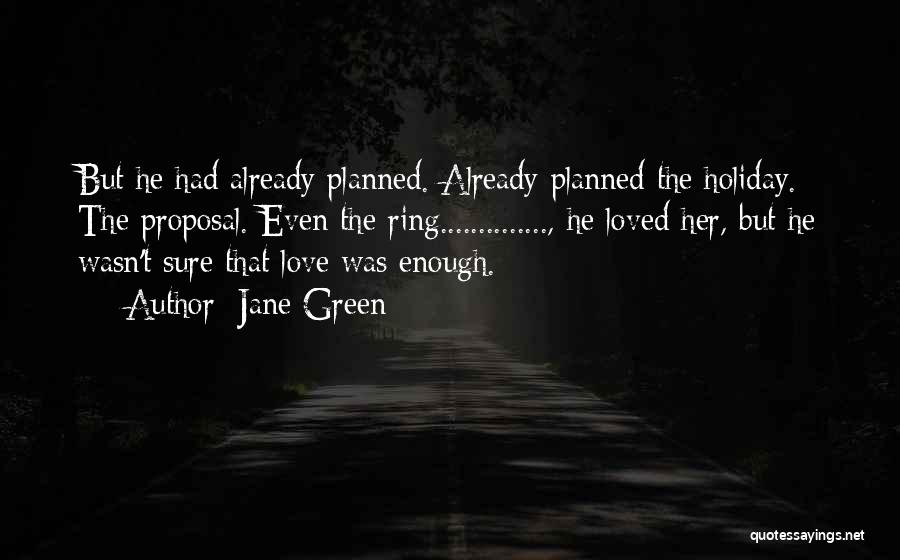 Jane Green Quotes: But He Had Already Planned. Already Planned The Holiday. The Proposal. Even The Ring.............., He Loved Her, But He Wasn't