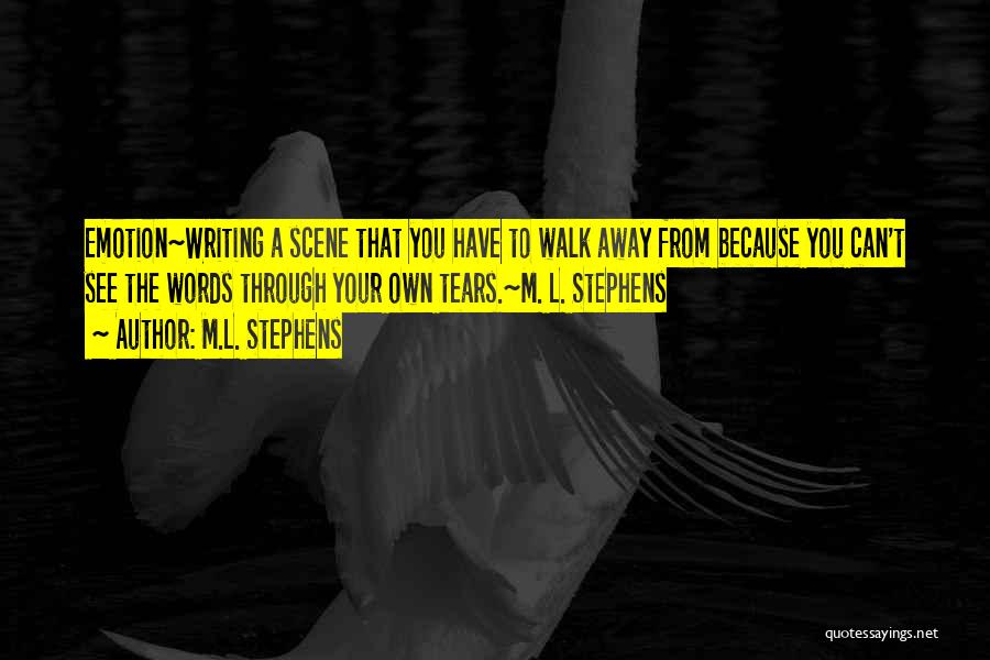 M.L. Stephens Quotes: Emotion~writing A Scene That You Have To Walk Away From Because You Can't See The Words Through Your Own Tears.~m.