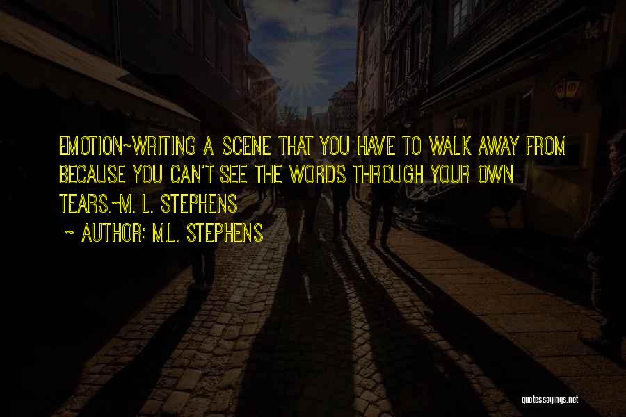 M.L. Stephens Quotes: Emotion~writing A Scene That You Have To Walk Away From Because You Can't See The Words Through Your Own Tears.~m.