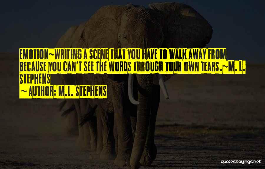 M.L. Stephens Quotes: Emotion~writing A Scene That You Have To Walk Away From Because You Can't See The Words Through Your Own Tears.~m.