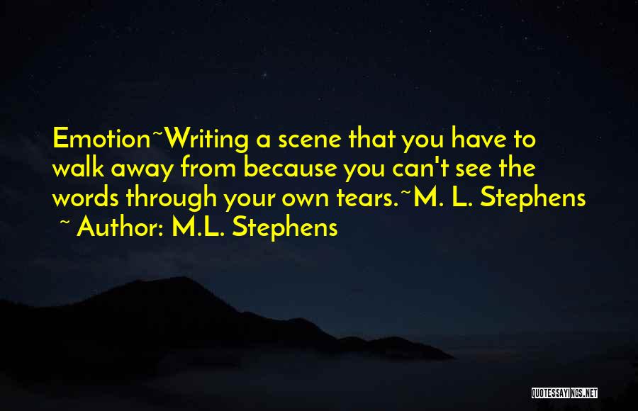 M.L. Stephens Quotes: Emotion~writing A Scene That You Have To Walk Away From Because You Can't See The Words Through Your Own Tears.~m.