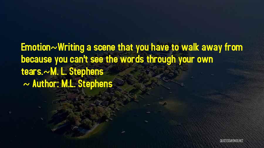 M.L. Stephens Quotes: Emotion~writing A Scene That You Have To Walk Away From Because You Can't See The Words Through Your Own Tears.~m.