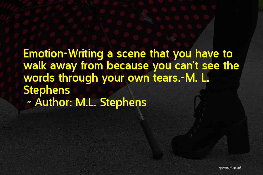 M.L. Stephens Quotes: Emotion~writing A Scene That You Have To Walk Away From Because You Can't See The Words Through Your Own Tears.~m.