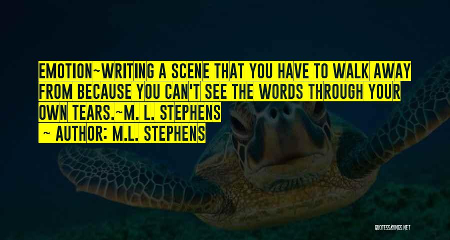 M.L. Stephens Quotes: Emotion~writing A Scene That You Have To Walk Away From Because You Can't See The Words Through Your Own Tears.~m.