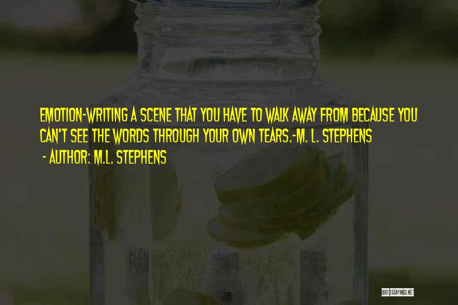 M.L. Stephens Quotes: Emotion~writing A Scene That You Have To Walk Away From Because You Can't See The Words Through Your Own Tears.~m.