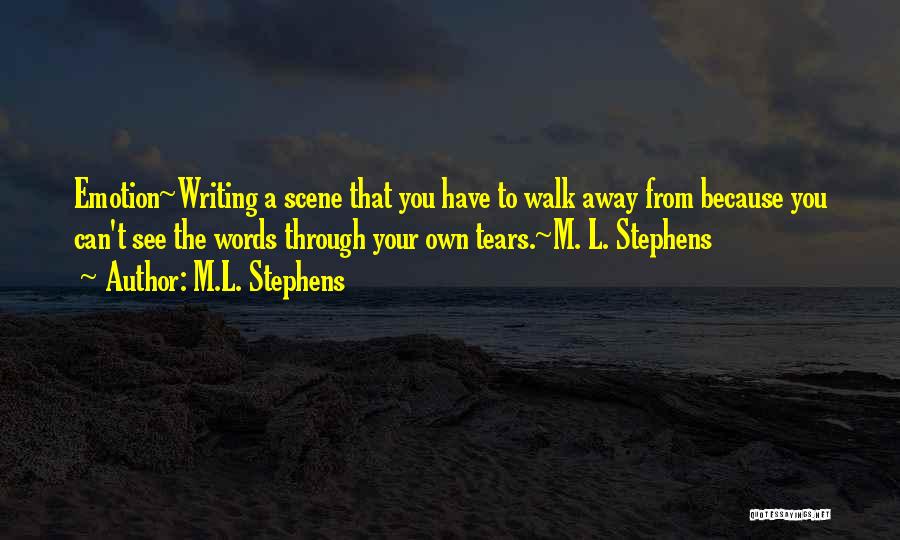 M.L. Stephens Quotes: Emotion~writing A Scene That You Have To Walk Away From Because You Can't See The Words Through Your Own Tears.~m.