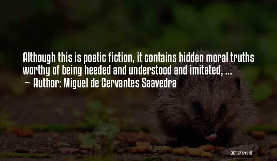 Miguel De Cervantes Saavedra Quotes: Although This Is Poetic Fiction, It Contains Hidden Moral Truths Worthy Of Being Heeded And Understood And Imitated, ...