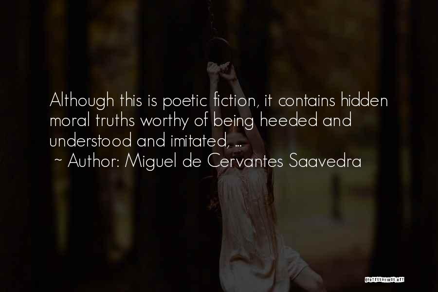 Miguel De Cervantes Saavedra Quotes: Although This Is Poetic Fiction, It Contains Hidden Moral Truths Worthy Of Being Heeded And Understood And Imitated, ...