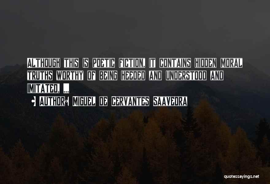 Miguel De Cervantes Saavedra Quotes: Although This Is Poetic Fiction, It Contains Hidden Moral Truths Worthy Of Being Heeded And Understood And Imitated, ...