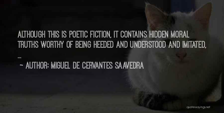 Miguel De Cervantes Saavedra Quotes: Although This Is Poetic Fiction, It Contains Hidden Moral Truths Worthy Of Being Heeded And Understood And Imitated, ...