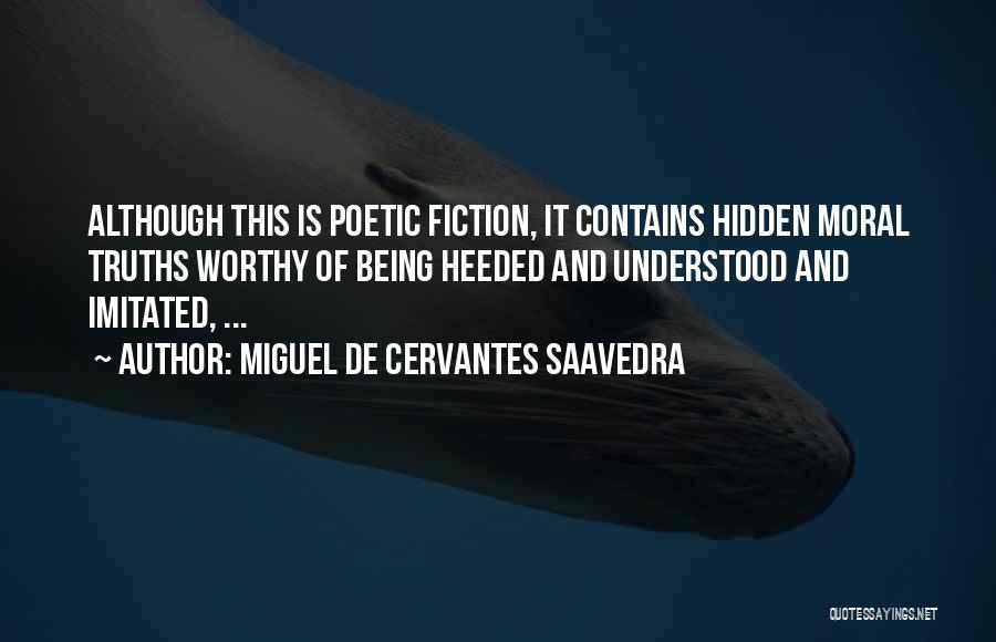 Miguel De Cervantes Saavedra Quotes: Although This Is Poetic Fiction, It Contains Hidden Moral Truths Worthy Of Being Heeded And Understood And Imitated, ...
