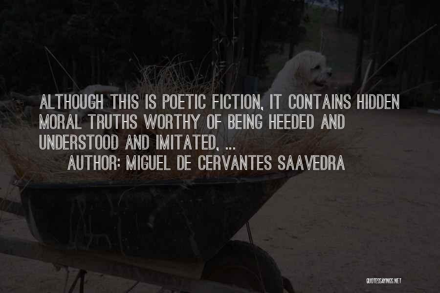 Miguel De Cervantes Saavedra Quotes: Although This Is Poetic Fiction, It Contains Hidden Moral Truths Worthy Of Being Heeded And Understood And Imitated, ...