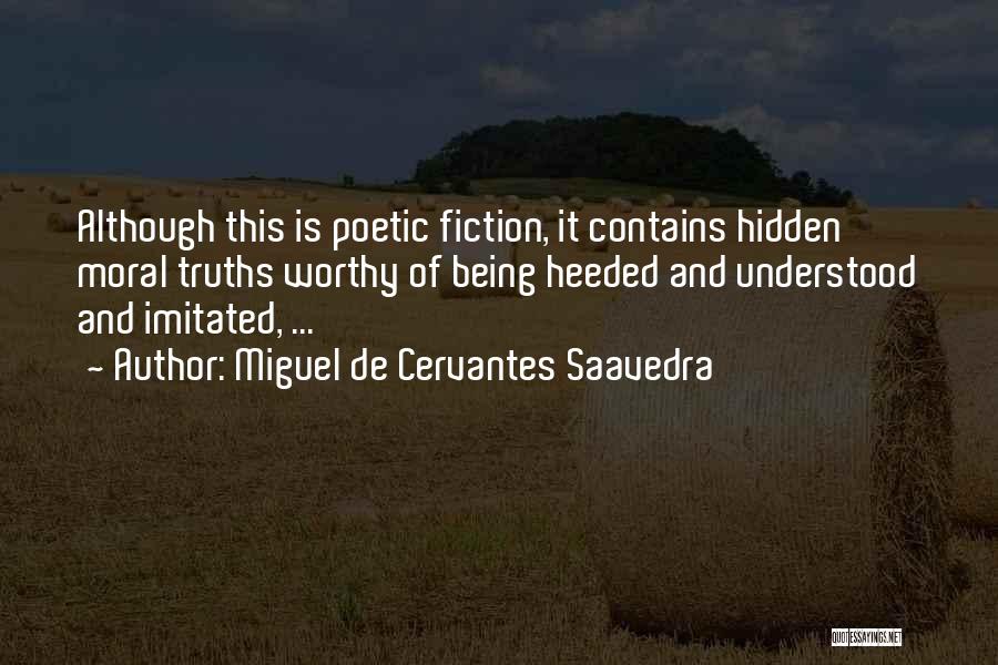 Miguel De Cervantes Saavedra Quotes: Although This Is Poetic Fiction, It Contains Hidden Moral Truths Worthy Of Being Heeded And Understood And Imitated, ...