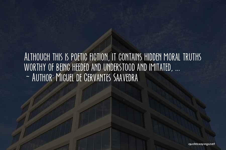 Miguel De Cervantes Saavedra Quotes: Although This Is Poetic Fiction, It Contains Hidden Moral Truths Worthy Of Being Heeded And Understood And Imitated, ...