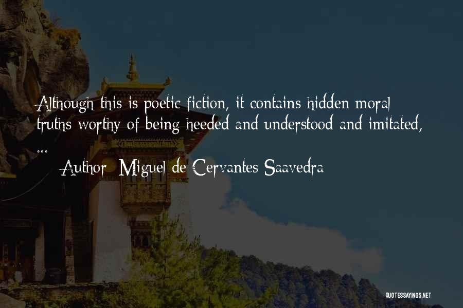 Miguel De Cervantes Saavedra Quotes: Although This Is Poetic Fiction, It Contains Hidden Moral Truths Worthy Of Being Heeded And Understood And Imitated, ...