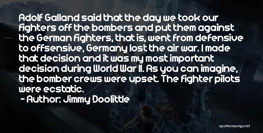 Jimmy Doolittle Quotes: Adolf Galland Said That The Day We Took Our Fighters Off The Bombers And Put Them Against The German Fighters,