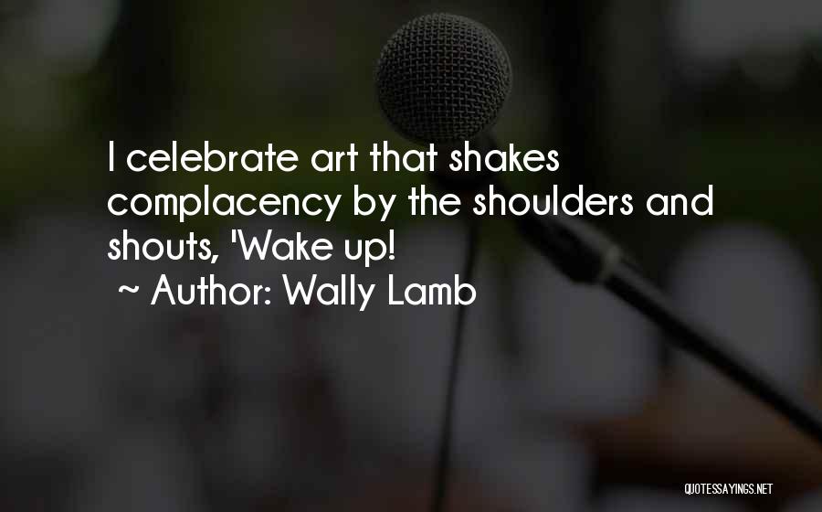 Wally Lamb Quotes: I Celebrate Art That Shakes Complacency By The Shoulders And Shouts, 'wake Up!