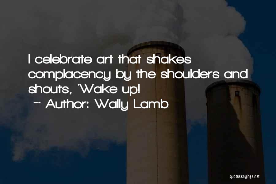 Wally Lamb Quotes: I Celebrate Art That Shakes Complacency By The Shoulders And Shouts, 'wake Up!