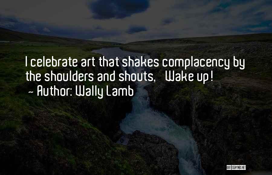 Wally Lamb Quotes: I Celebrate Art That Shakes Complacency By The Shoulders And Shouts, 'wake Up!