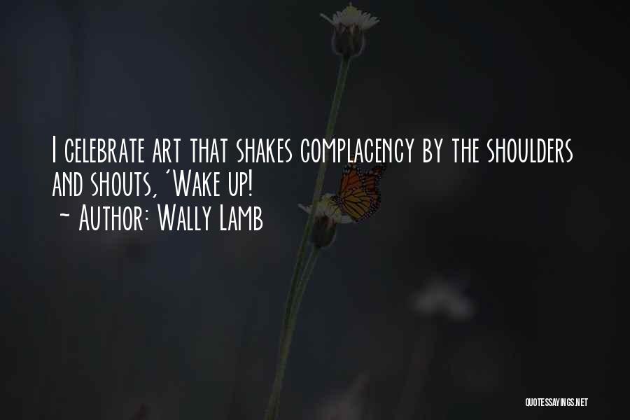 Wally Lamb Quotes: I Celebrate Art That Shakes Complacency By The Shoulders And Shouts, 'wake Up!