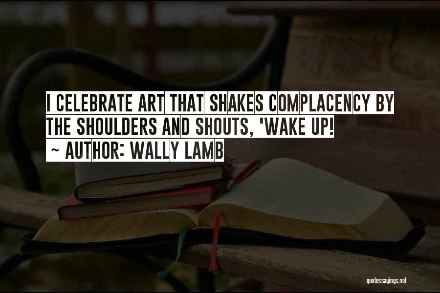 Wally Lamb Quotes: I Celebrate Art That Shakes Complacency By The Shoulders And Shouts, 'wake Up!