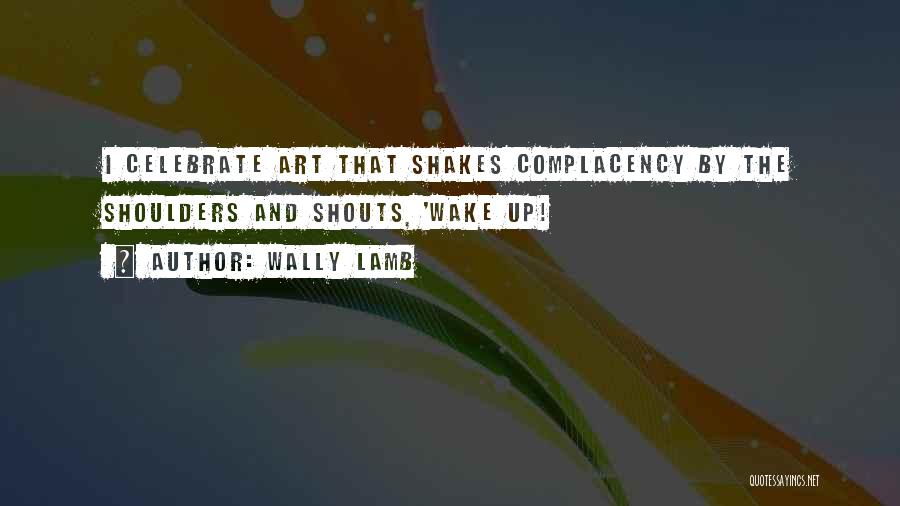 Wally Lamb Quotes: I Celebrate Art That Shakes Complacency By The Shoulders And Shouts, 'wake Up!