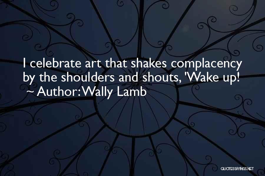 Wally Lamb Quotes: I Celebrate Art That Shakes Complacency By The Shoulders And Shouts, 'wake Up!