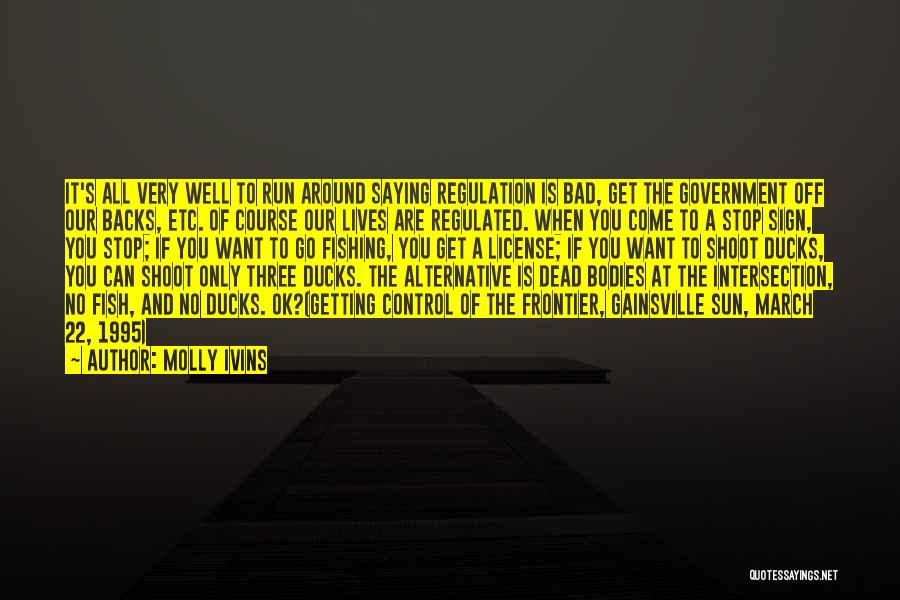 Molly Ivins Quotes: It's All Very Well To Run Around Saying Regulation Is Bad, Get The Government Off Our Backs, Etc. Of Course