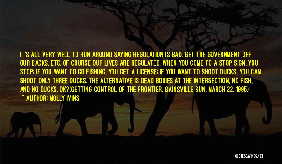 Molly Ivins Quotes: It's All Very Well To Run Around Saying Regulation Is Bad, Get The Government Off Our Backs, Etc. Of Course