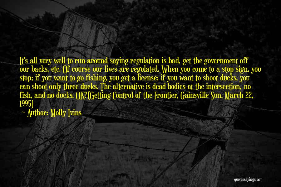 Molly Ivins Quotes: It's All Very Well To Run Around Saying Regulation Is Bad, Get The Government Off Our Backs, Etc. Of Course