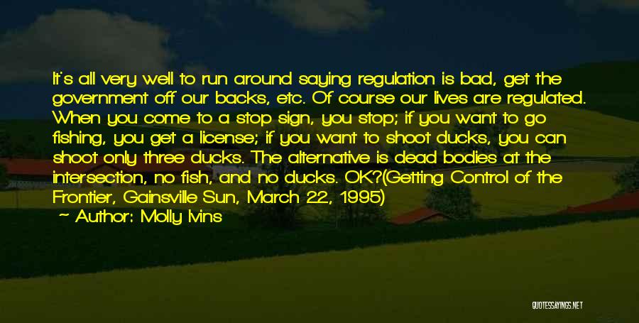 Molly Ivins Quotes: It's All Very Well To Run Around Saying Regulation Is Bad, Get The Government Off Our Backs, Etc. Of Course