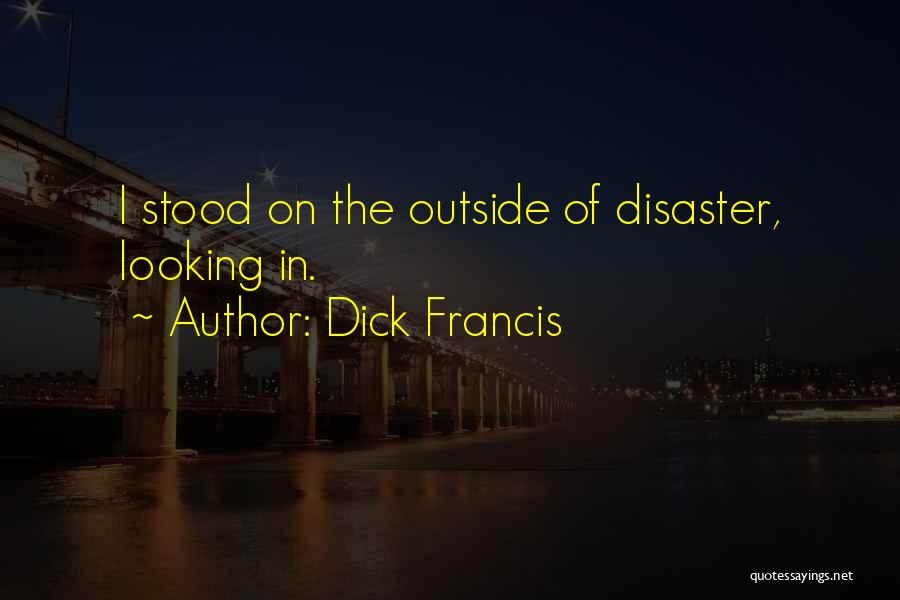 Dick Francis Quotes: I Stood On The Outside Of Disaster, Looking In.