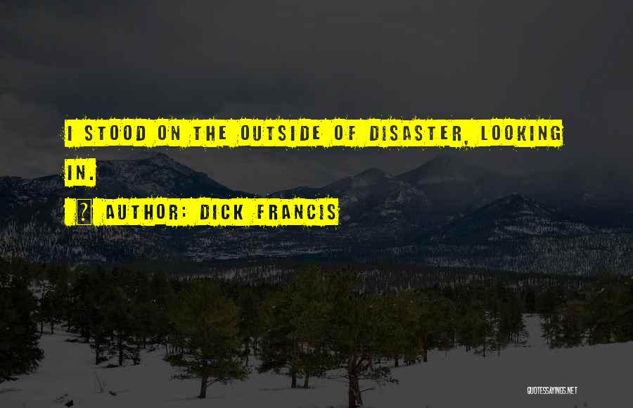 Dick Francis Quotes: I Stood On The Outside Of Disaster, Looking In.