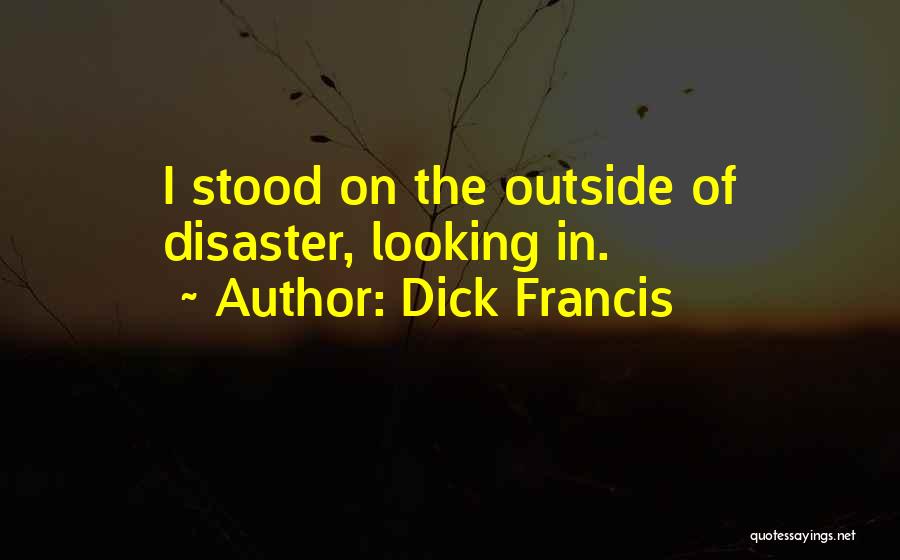 Dick Francis Quotes: I Stood On The Outside Of Disaster, Looking In.