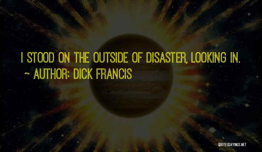 Dick Francis Quotes: I Stood On The Outside Of Disaster, Looking In.