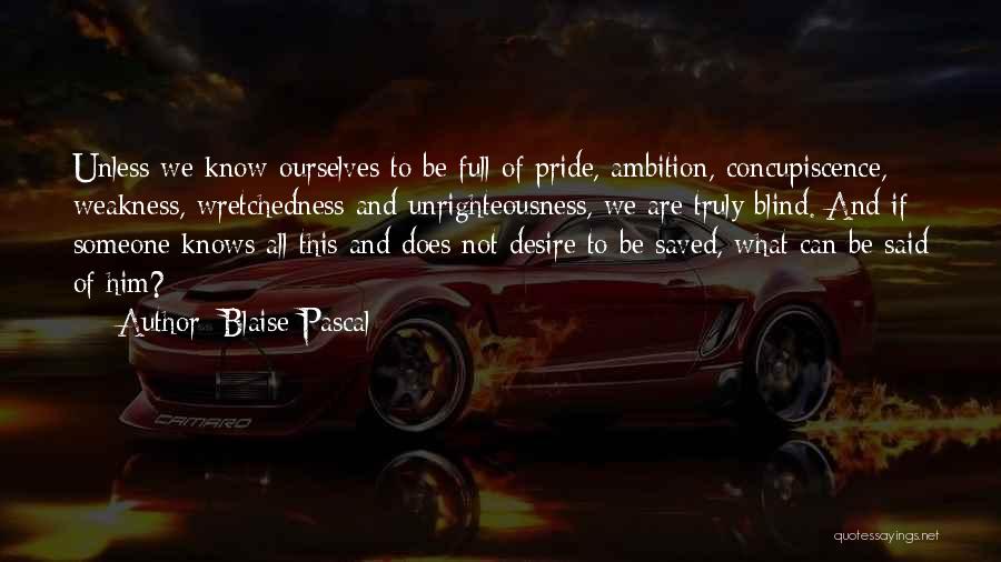 Blaise Pascal Quotes: Unless We Know Ourselves To Be Full Of Pride, Ambition, Concupiscence, Weakness, Wretchedness And Unrighteousness, We Are Truly Blind. And