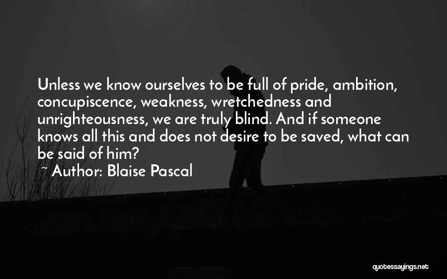Blaise Pascal Quotes: Unless We Know Ourselves To Be Full Of Pride, Ambition, Concupiscence, Weakness, Wretchedness And Unrighteousness, We Are Truly Blind. And