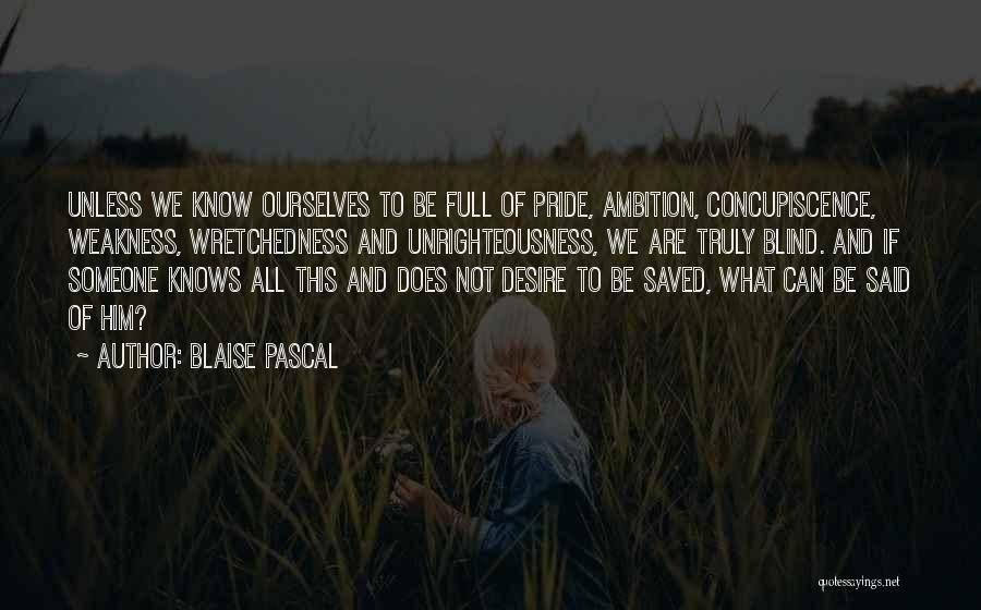 Blaise Pascal Quotes: Unless We Know Ourselves To Be Full Of Pride, Ambition, Concupiscence, Weakness, Wretchedness And Unrighteousness, We Are Truly Blind. And