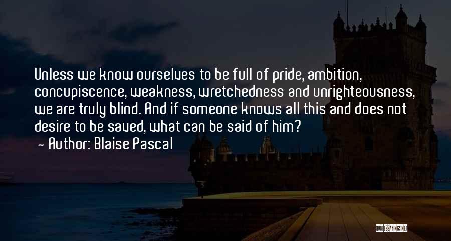 Blaise Pascal Quotes: Unless We Know Ourselves To Be Full Of Pride, Ambition, Concupiscence, Weakness, Wretchedness And Unrighteousness, We Are Truly Blind. And