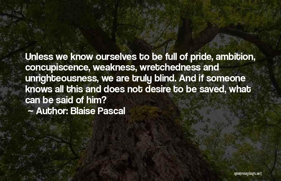 Blaise Pascal Quotes: Unless We Know Ourselves To Be Full Of Pride, Ambition, Concupiscence, Weakness, Wretchedness And Unrighteousness, We Are Truly Blind. And